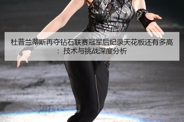 杜普兰蒂斯再夺钻石联赛冠军后纪录天花板还有多高：技术与挑战深度分析