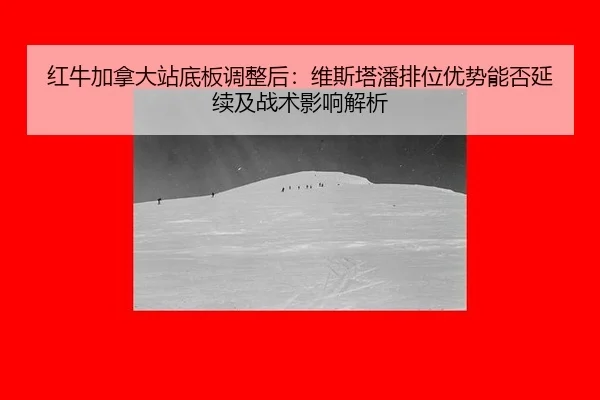 红牛加拿大站底板调整后：维斯塔潘排位优势能否延续及战术影响解析