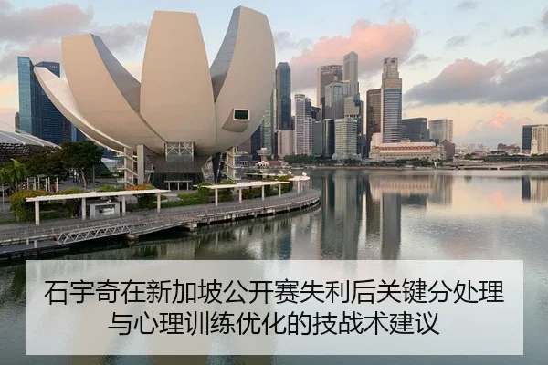 石宇奇在新加坡公开赛失利后关键分处理与心理训练优化的技战术建议