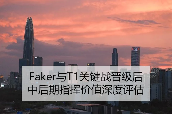 Faker与T1关键战晋级后中后期指挥价值深度评估