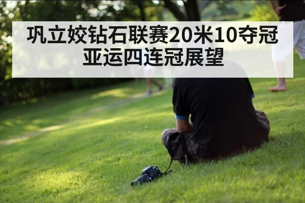 巩立姣钻石联赛20米10夺冠 亚运四连冠展望