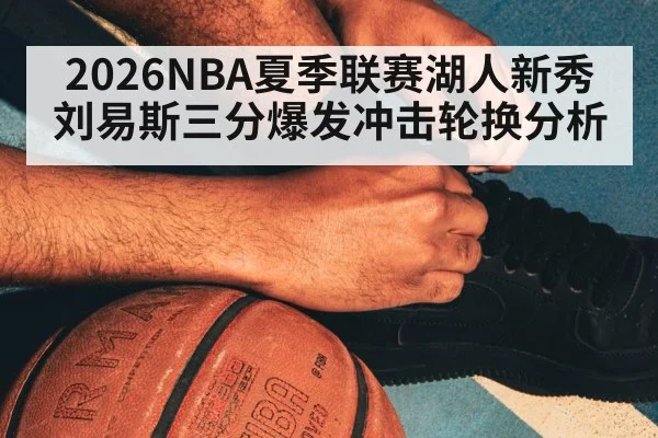 2026NBA夏季联赛湖人新秀刘易斯三分爆发冲击轮换分析