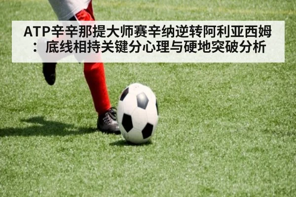 ATP辛辛那提大师赛辛纳逆转阿利亚西姆:底线相持关键分心理与硬地突破分析