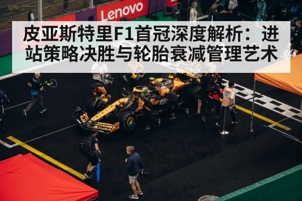 皮亚斯特里F1首冠深度解析:进站策略决胜与轮胎衰减管理艺术